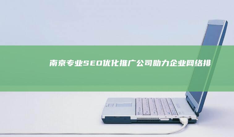 南京专业SEO优化推广公司：助力企业网络排名飙升