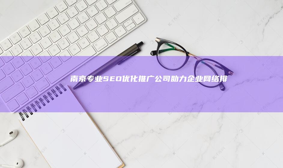 南京专业SEO优化推广公司：助力企业网络排名飙升